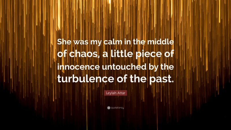 Leylah Attar Quote: “She was my calm in the middle of chaos, a little piece of innocence untouched by the turbulence of the past.”
