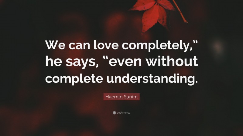Haemin Sunim Quote: “We can love completely,” he says, “even without complete understanding.”