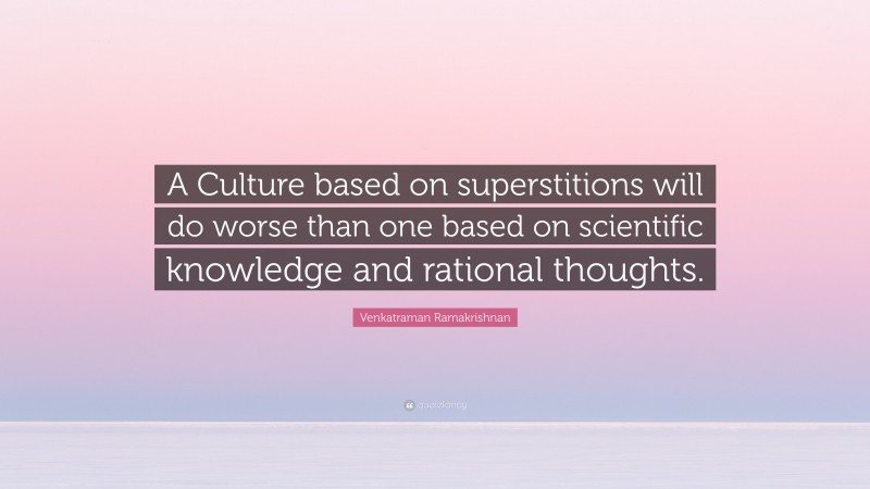 Venkatraman Ramakrishnan Quote: “A Culture based on superstitions will do worse than one based on scientific knowledge and rational thoughts.”
