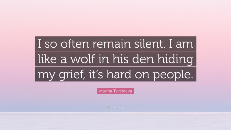 Marina Tsvetaeva Quote: “I so often remain silent. I am like a wolf in his den hiding my grief, it’s hard on people.”