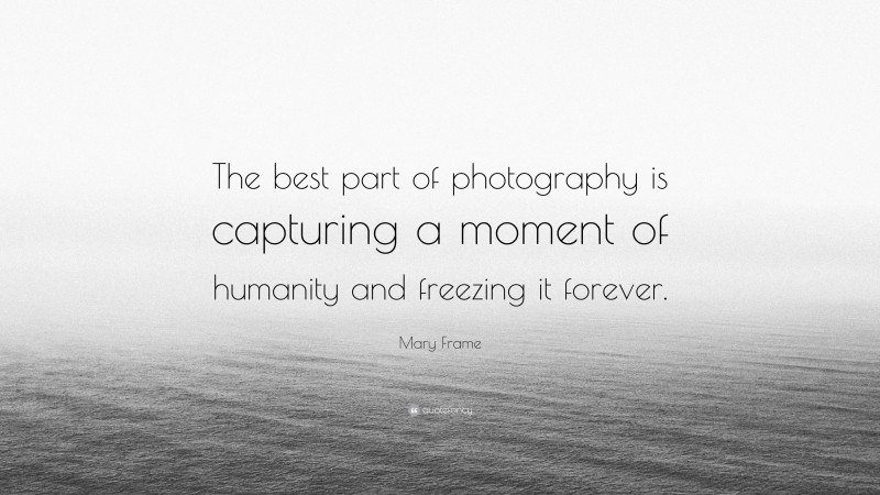 Mary Frame Quote: “The best part of photography is capturing a moment of humanity and freezing it forever.”