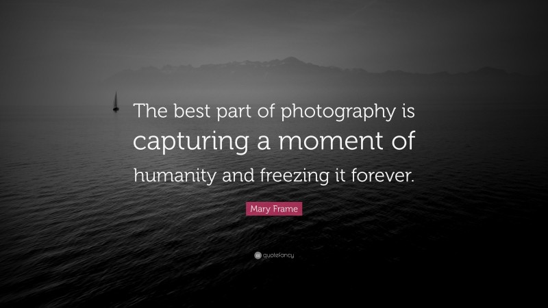 Mary Frame Quote: “The best part of photography is capturing a moment of humanity and freezing it forever.”