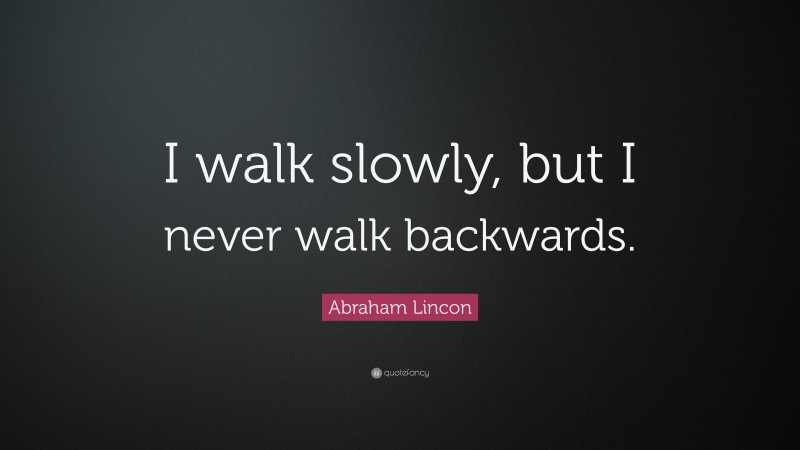 Abraham Lincon Quote: “I walk slowly, but I never walk backwards.”