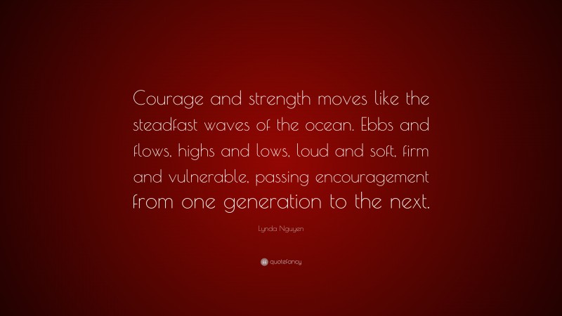 Lynda Nguyen Quote: “Courage and strength moves like the steadfast waves of the ocean. Ebbs and flows, highs and lows, loud and soft, firm and vulnerable, passing encouragement from one generation to the next.”