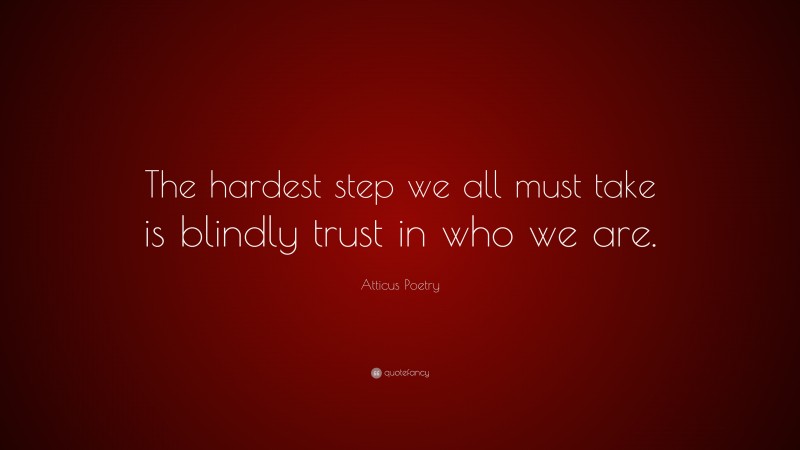 Atticus Poetry Quote: “The hardest step we all must take is blindly trust in who we are.”