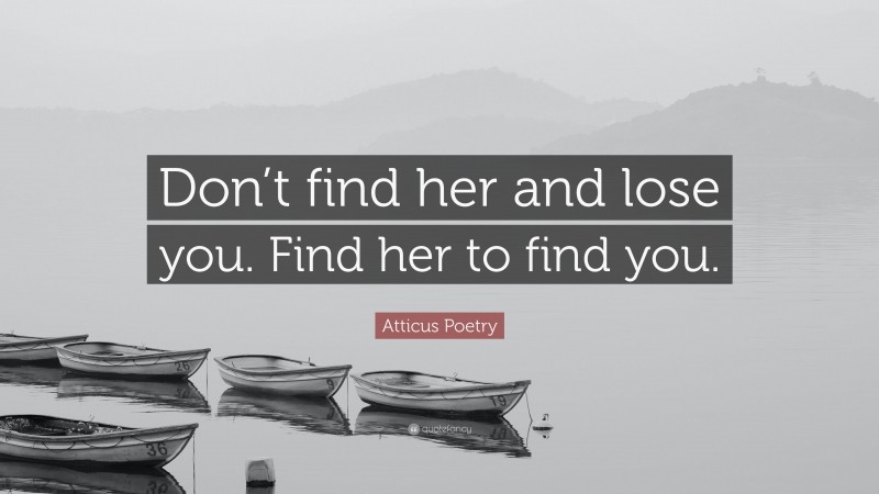 Atticus Poetry Quote: “Don’t find her and lose you. Find her to find you.”