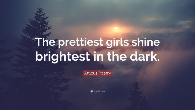 Atticus Poetry Quote: “The prettiest girls shine brightest in the dark.”