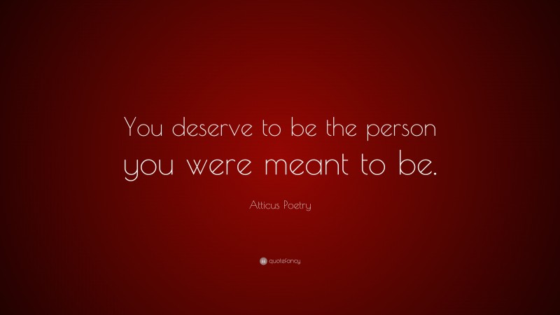 Atticus Poetry Quote: “You deserve to be the person you were meant to be.”