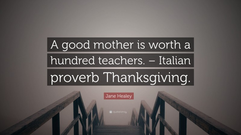 Jane Healey Quote: “A good mother is worth a hundred teachers. – Italian proverb Thanksgiving.”