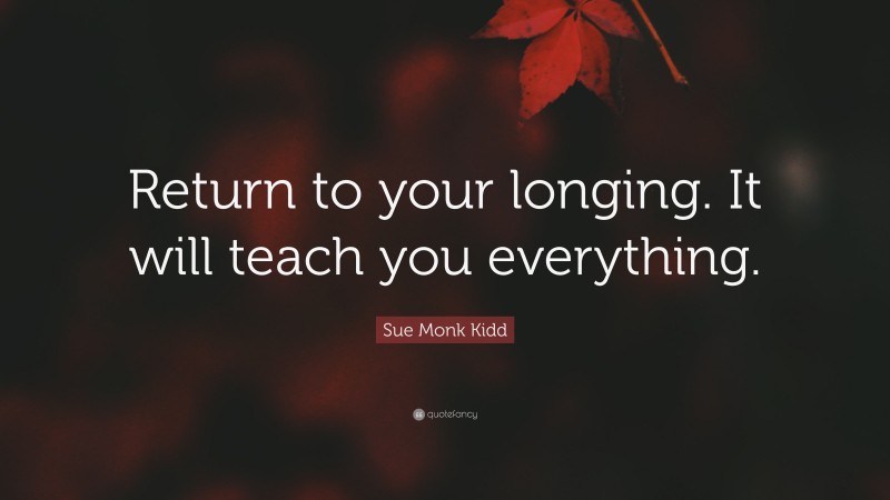 Sue Monk Kidd Quote: “Return to your longing. It will teach you everything.”