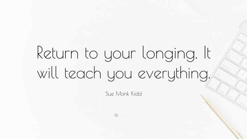 Sue Monk Kidd Quote: “Return to your longing. It will teach you everything.”
