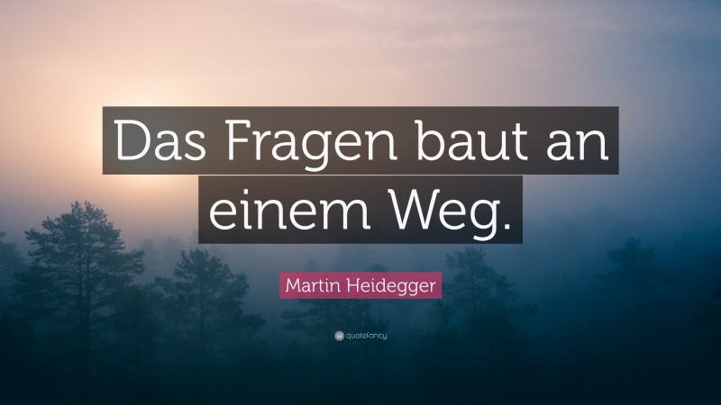Martin Heidegger Quote: “Das Fragen baut an einem Weg.”