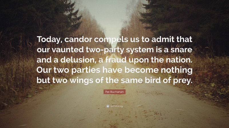 Pat Buchanan Quote: “Today, candor compels us to admit that our vaunted two-party system is a snare and a delusion, a fraud upon the nation. Our two parties have become nothing but two wings of the same bird of prey.”