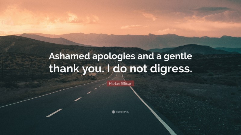 Harlan Ellison Quote: “Ashamed apologies and a gentle thank you. I do not digress.”