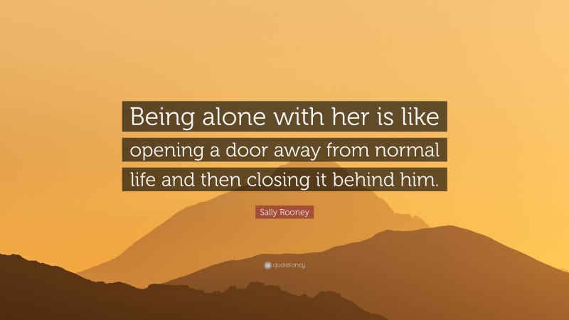 Sally Rooney Quote: “Being alone with her is like opening a door away from normal life and then closing it behind him.”