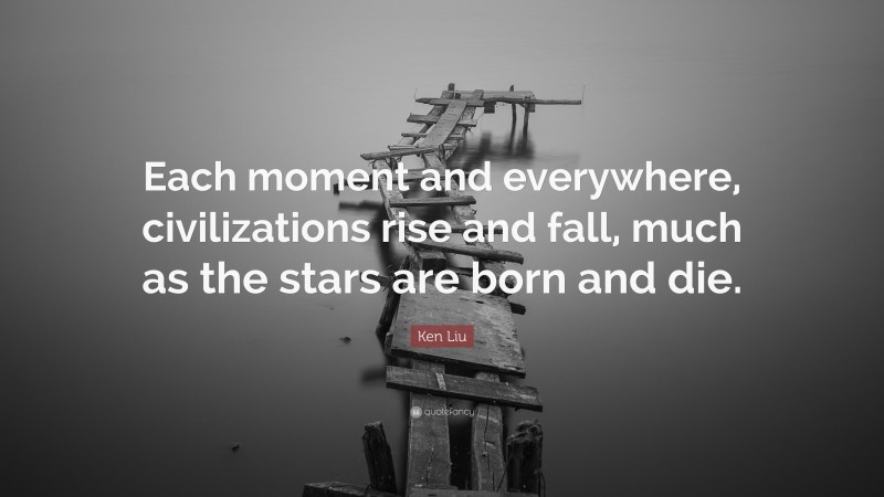 Ken Liu Quote: “Each moment and everywhere, civilizations rise and fall, much as the stars are born and die.”