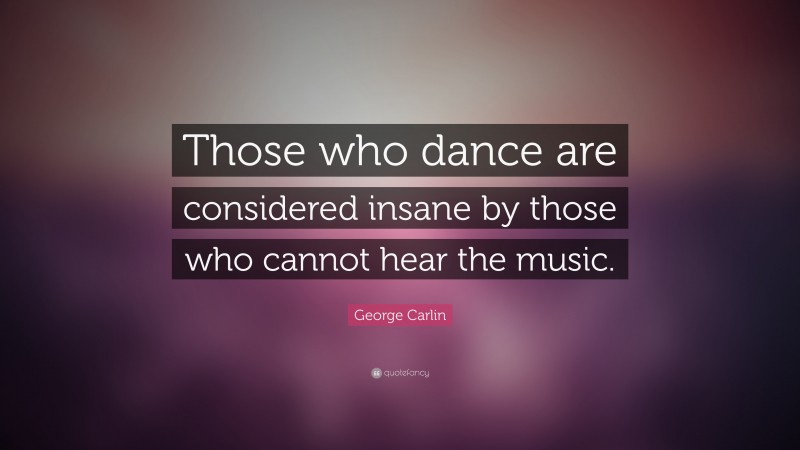 George Carlin Quote: “Those who dance are considered insane by those who cannot hear the music.”