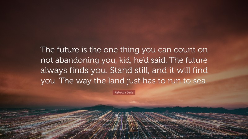 Rebecca Serle Quote: “The future is the one thing you can count on not abandoning you, kid, he’d said. The future always finds you. Stand still, and it will find you. The way the land just has to run to sea.”