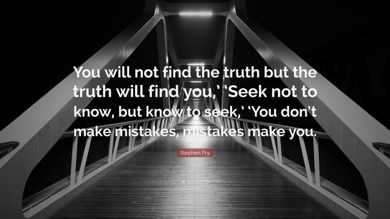 Stephen Fry Quote: “You will not find the truth but the truth will find you,’ ‘Seek not to know, but know to seek,’ ‘You don’t make mistakes, mistakes make you.”