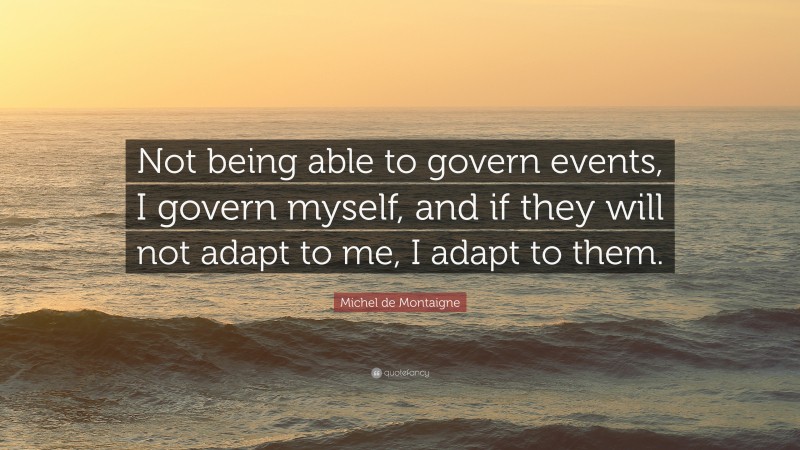 Michel de Montaigne Quote: “Not being able to govern events, I govern myself, and if they will not adapt to me, I adapt to them.”