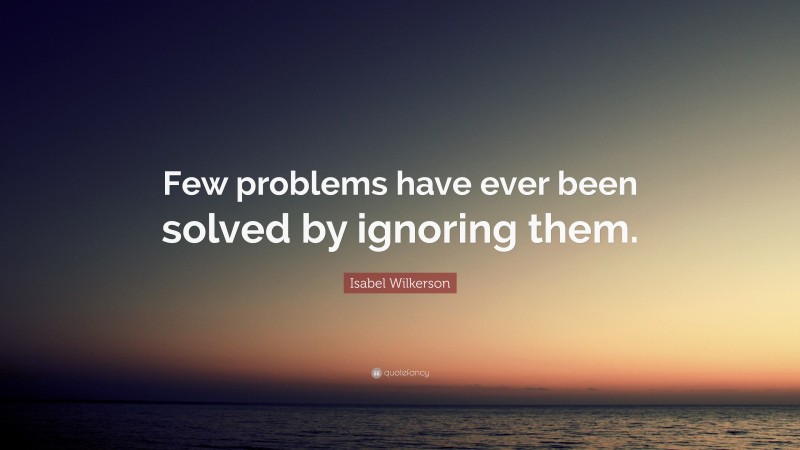 Isabel Wilkerson Quote: “Few problems have ever been solved by ignoring them.”