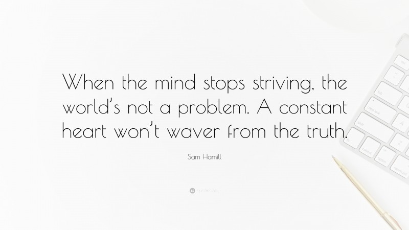 Sam Hamill Quote: “When the mind stops striving, the world’s not a problem. A constant heart won’t waver from the truth.”