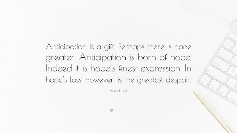 Steven L. Peck Quote: “Anticipation is a gift. Perhaps there is none greater. Anticipation is born of hope. Indeed it is hope’s finest expression. In hope’s loss, however, is the greatest despair.”