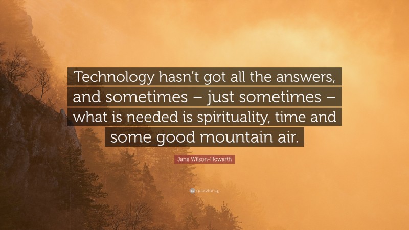 Jane Wilson-Howarth Quote: “Technology hasn’t got all the answers, and sometimes – just sometimes – what is needed is spirituality, time and some good mountain air.”