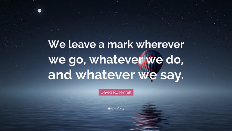 David Rosenfelt Quote: “We leave a mark wherever we go, whatever we do, and whatever we say.”
