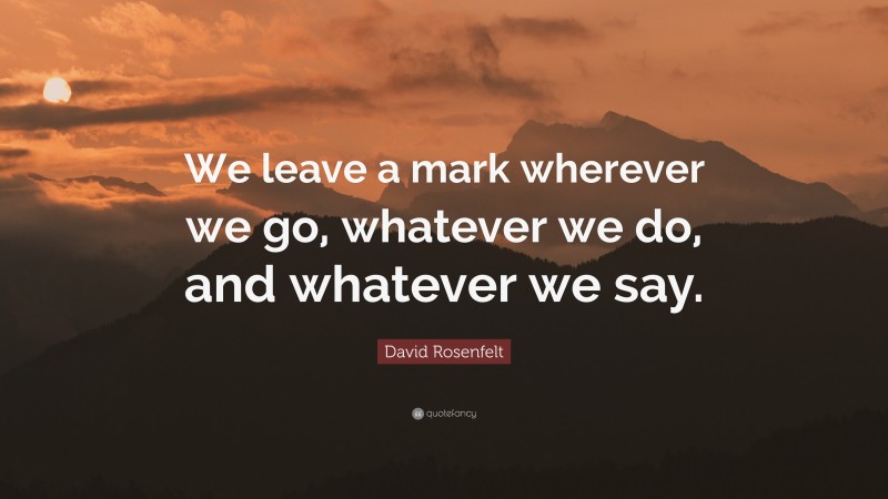 David Rosenfelt Quote: “We leave a mark wherever we go, whatever we do, and whatever we say.”