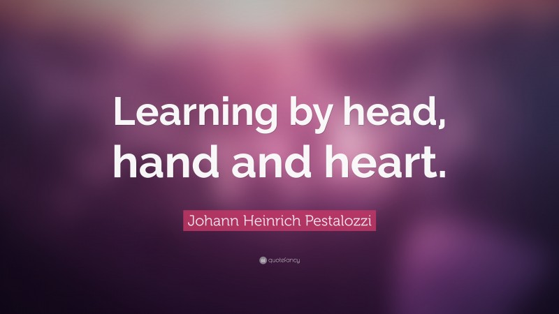 Johann Heinrich Pestalozzi Quote: “Learning by head, hand and heart.”