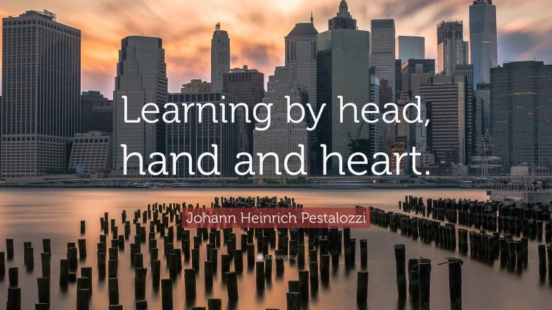 Johann Heinrich Pestalozzi Quote: “Learning by head, hand and heart.”