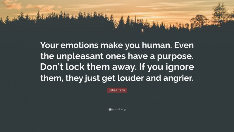 Sabaa Tahir Quote: “Your emotions make you human. Even the unpleasant ones have a purpose. Don’t lock them away. If you ignore them, they just get louder and angrier.”