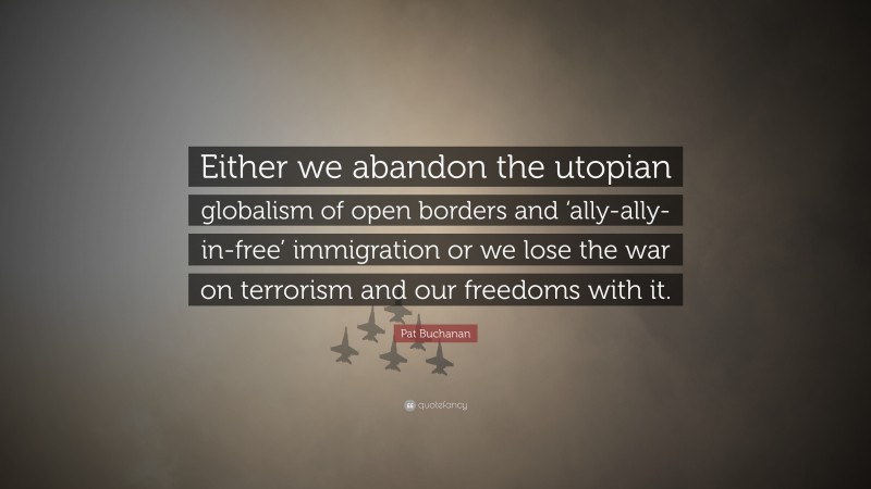 Pat Buchanan Quote: “Either we abandon the utopian globalism of open borders and ‘ally-ally-in-free’ immigration or we lose the war on terrorism and our freedoms with it.”