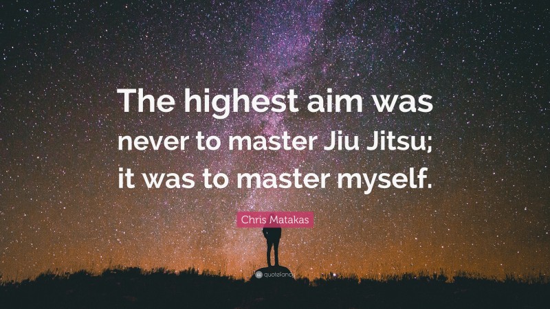 Chris Matakas Quote: “The highest aim was never to master Jiu Jitsu; it was to master myself.”