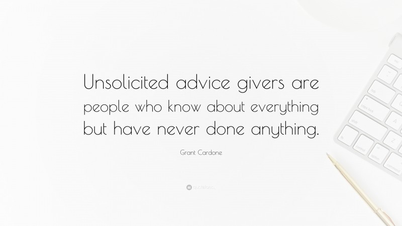 Grant Cardone Quote: “Unsolicited advice givers are people who know about everything but have never done anything.”