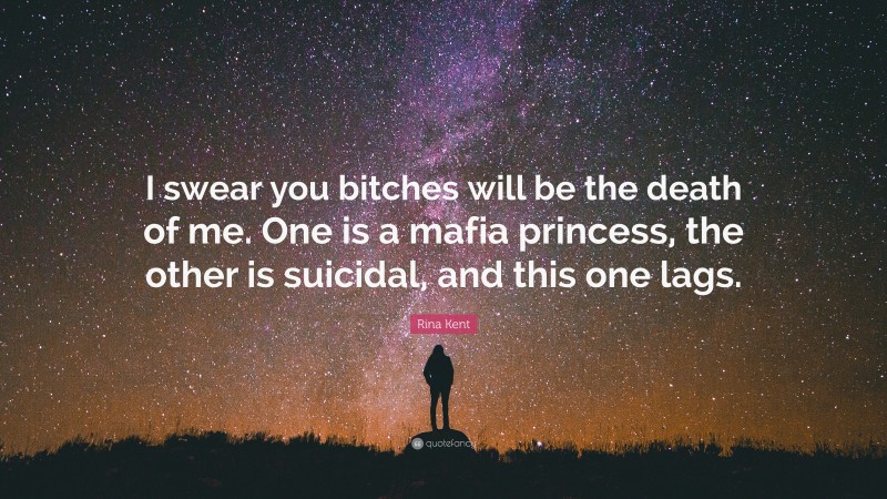Rina Kent Quote: “I swear you bitches will be the death of me. One is a mafia princess, the other is suicidal, and this one lags.”