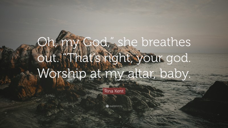 Rina Kent Quote: “Oh, my God,” she breathes out. “That’s right, your god. Worship at my altar, baby.”