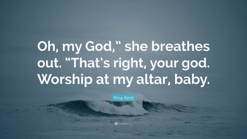 Rina Kent Quote: “Oh, my God,” she breathes out. “That’s right, your god. Worship at my altar, baby.”