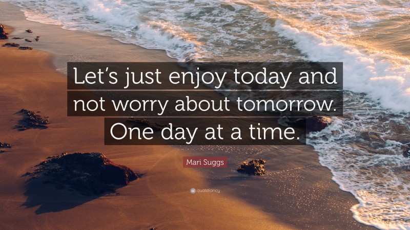 Mari Suggs Quote: “Let’s just enjoy today and not worry about tomorrow. One day at a time.”