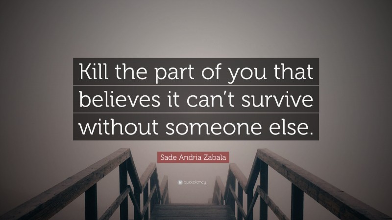Sade Andria Zabala Quote: “Kill the part of you that believes it can’t survive without someone else.”