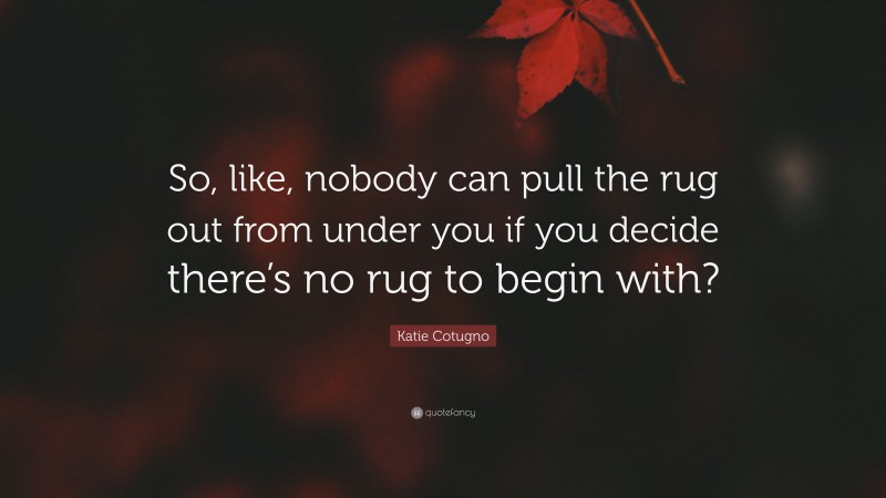 Katie Cotugno Quote: “So, like, nobody can pull the rug out from under you if you decide there’s no rug to begin with?”