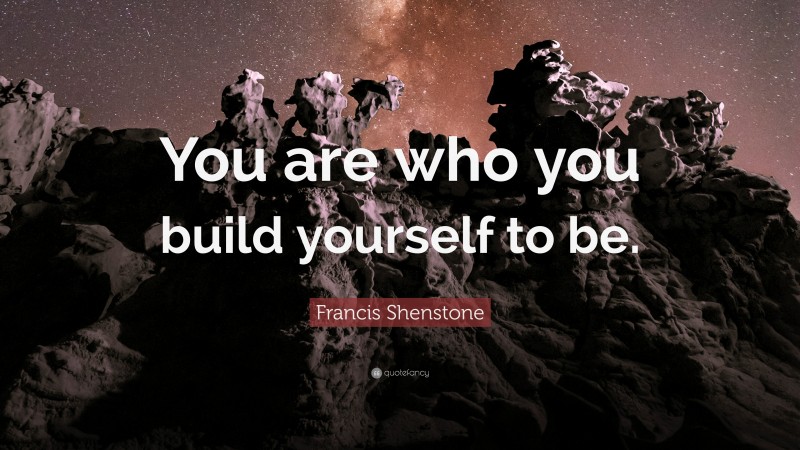 Francis Shenstone Quote: “You are who you build yourself to be.”