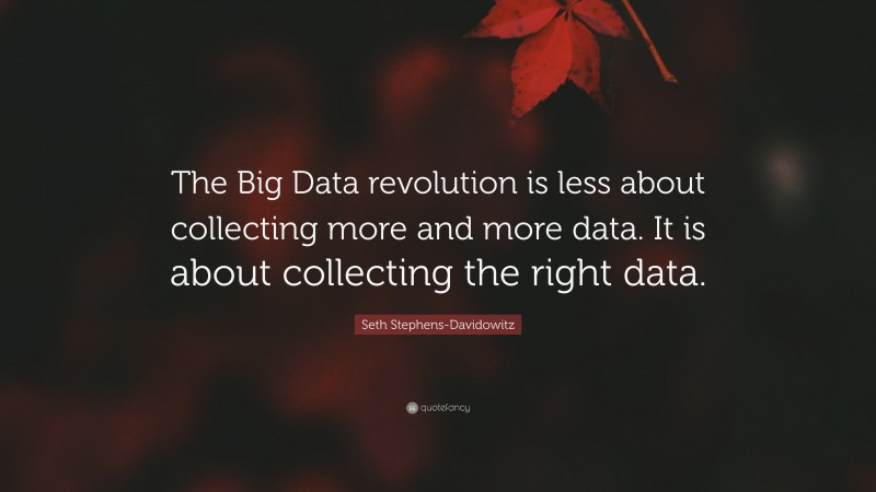Seth Stephens-Davidowitz Quote: “The Big Data revolution is less about collecting more and more data. It is about collecting the right data.”