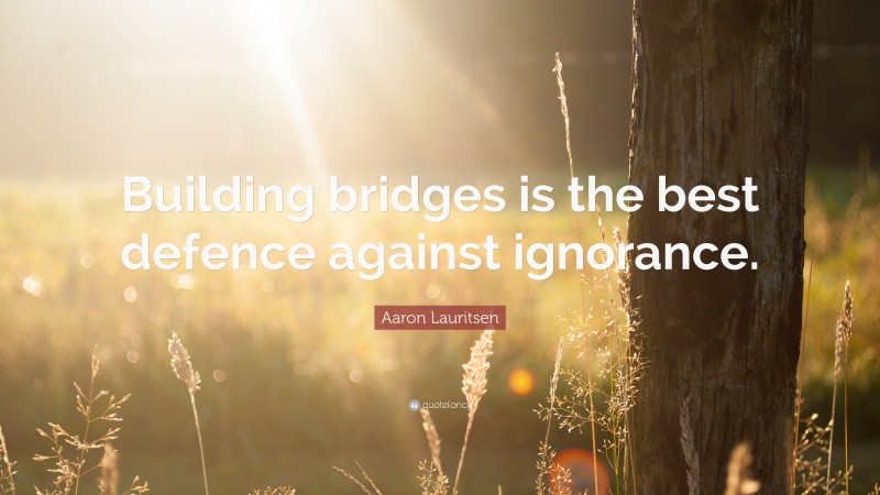 Aaron Lauritsen Quote: “Building bridges is the best defence against ignorance.”