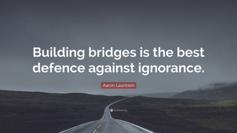 Aaron Lauritsen Quote: “Building bridges is the best defence against ignorance.”