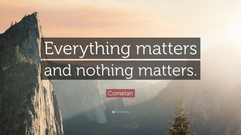 Cometan Quote: “Everything matters and nothing matters.”