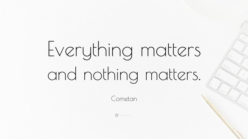 Cometan Quote: “Everything matters and nothing matters.”