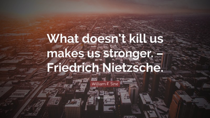 William F. Sine Quote: “What doesn’t kill us makes us stronger. – Friedrich Nietzsche.”