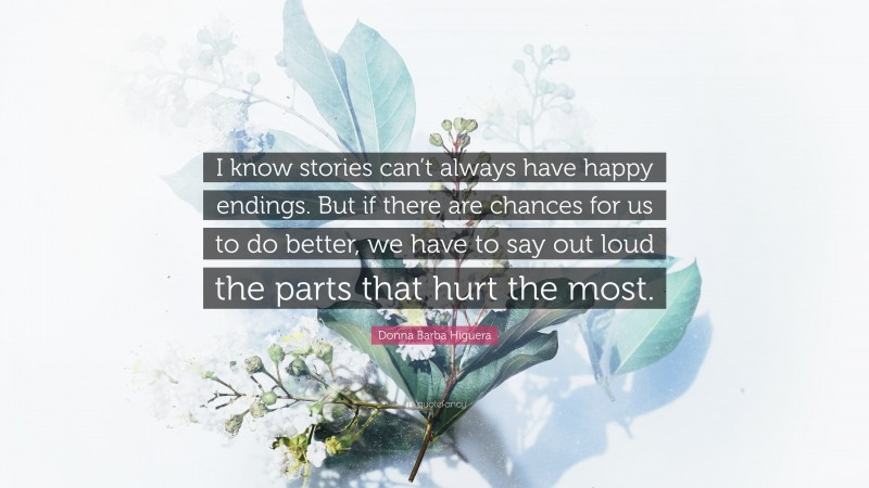 Donna Barba Higuera Quote: “I know stories can’t always have happy endings. But if there are chances for us to do better, we have to say out loud the parts that hurt the most.”